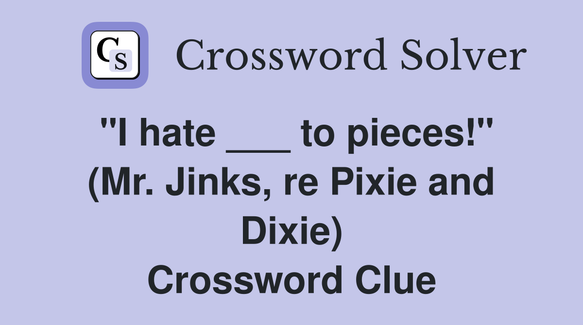 "I hate ___ to pieces!" (Mr. Jinks, re Pixie and Dixie) Crossword Clue