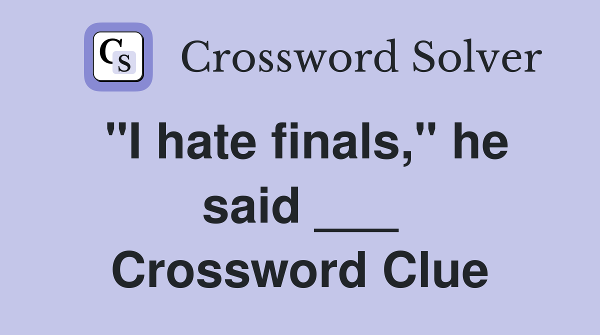 "I hate finals," he said ___ Crossword Clue