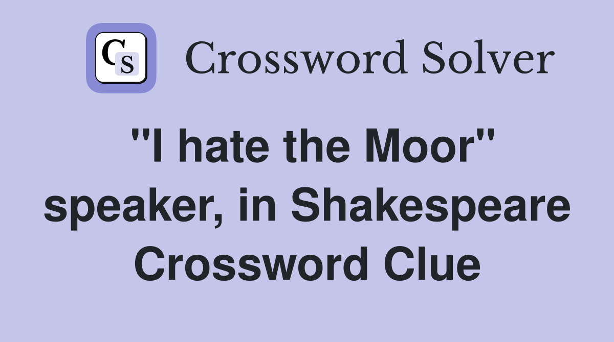 "I hate the Moor" speaker, in Shakespeare Crossword Clue