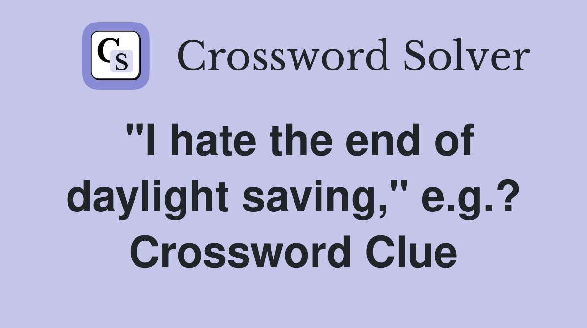 "I hate the end of daylight saving," e.g.? Crossword Clue
