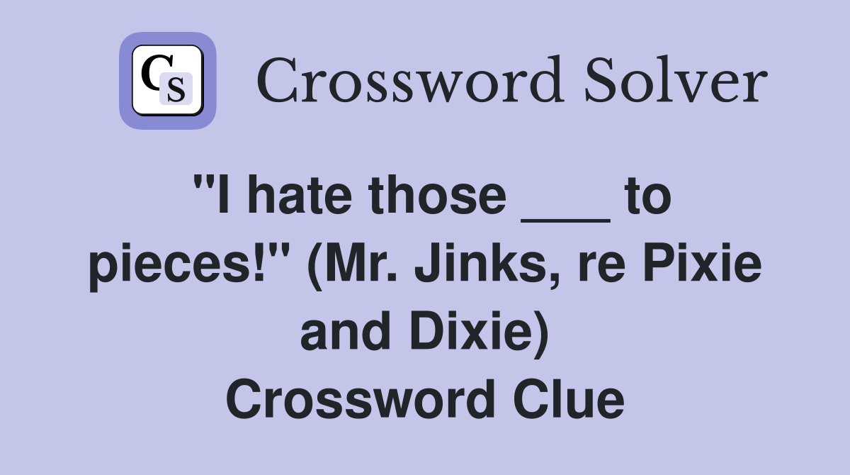 "I hate those ___ to pieces!" (Mr. Jinks, re Pixie and Dixie) Crossword Clue