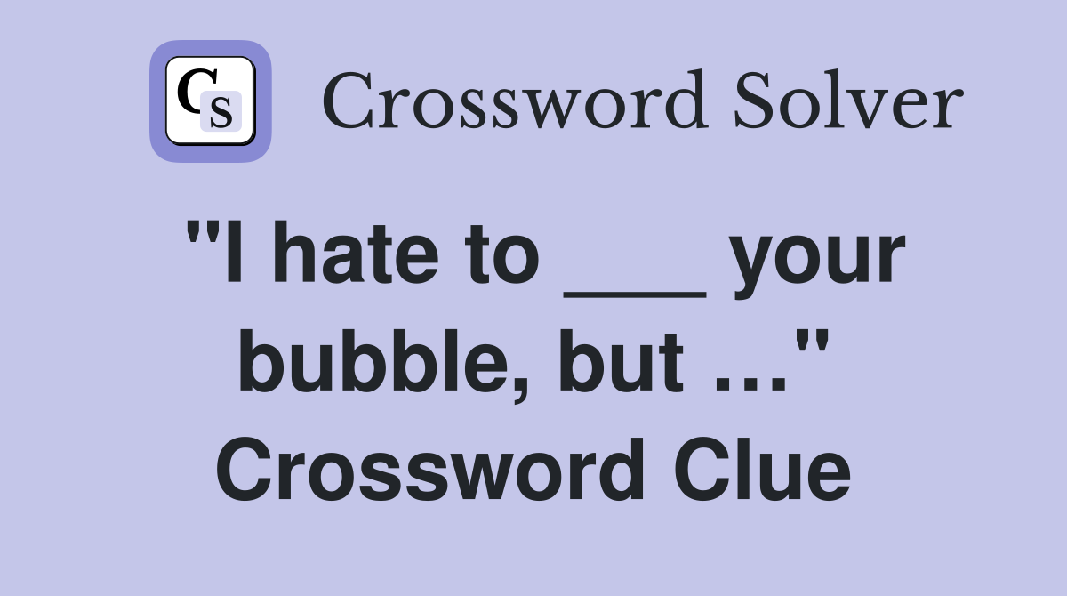 "I hate to ___ your bubble, but …" Crossword Clue