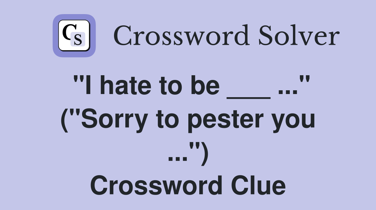 "I hate to be ___ ..." ("Sorry to pester you ...") Crossword Clue