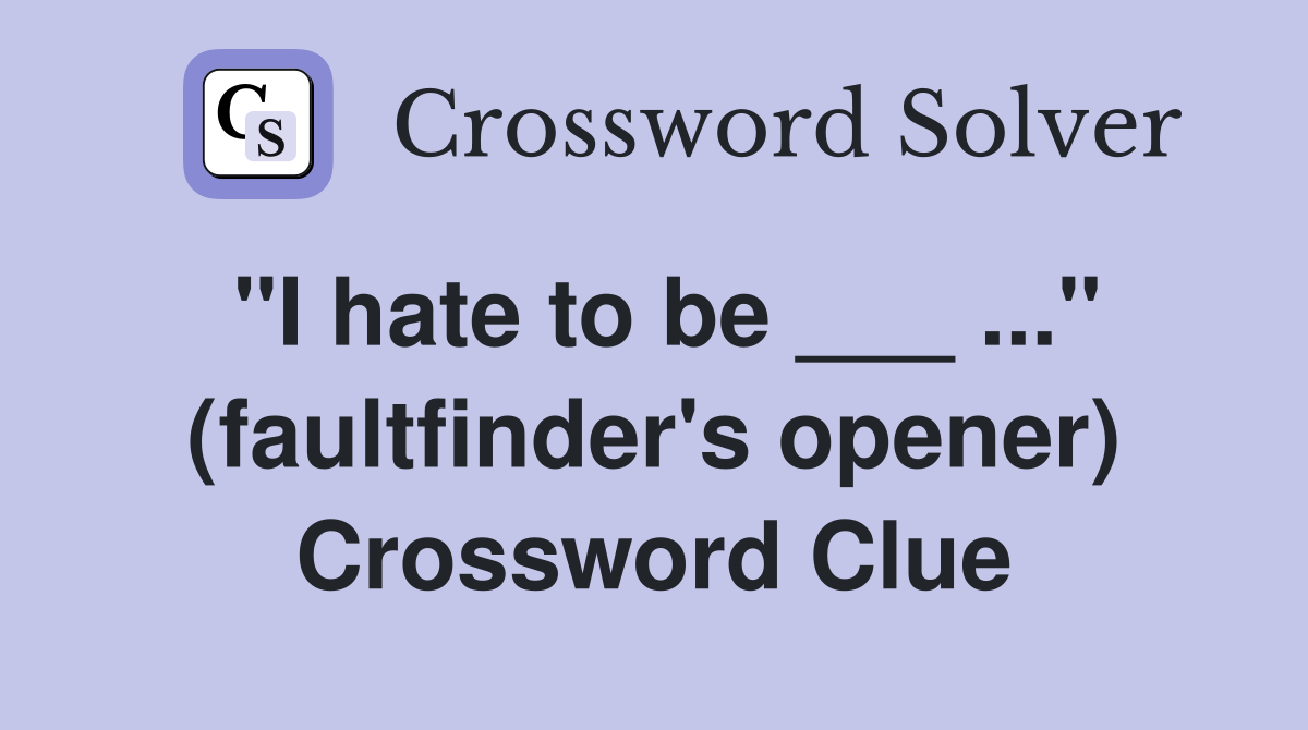 "I hate to be ___ ..." (faultfinder's opener) Crossword Clue