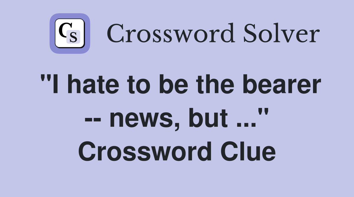 "I hate to be the bearer -- news, but ..." Crossword Clue