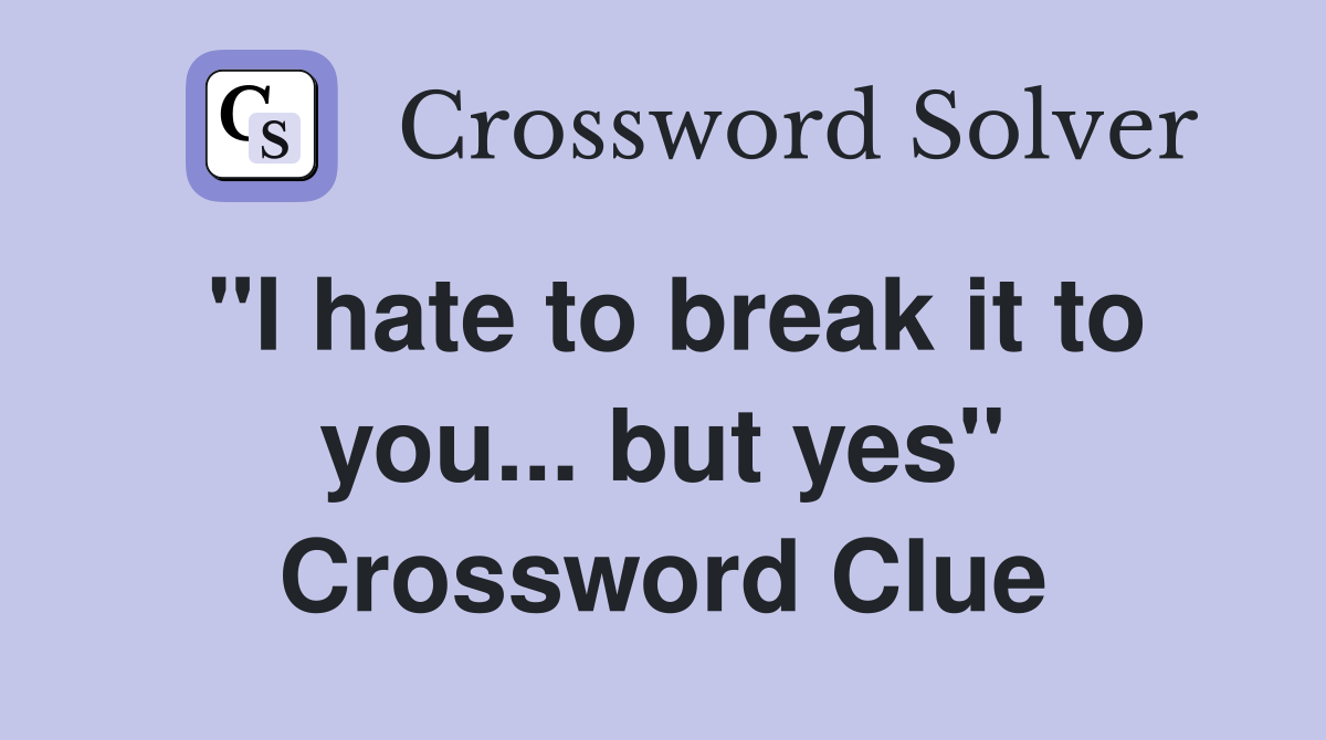 "I hate to break it to you... but yes" Crossword Clue