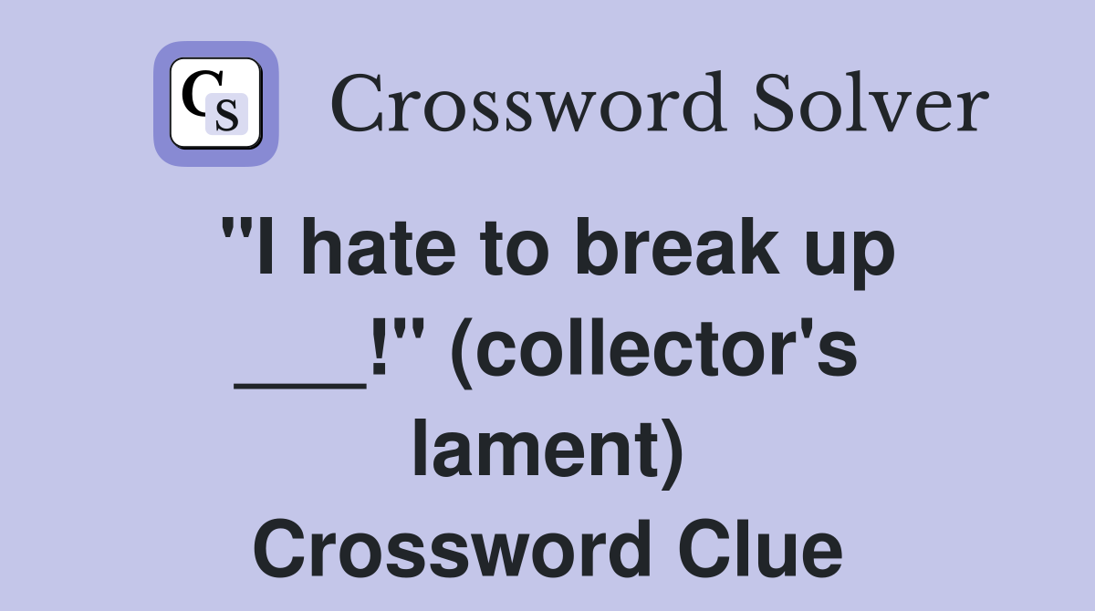 "I hate to break up ___!" (collector's lament) Crossword Clue