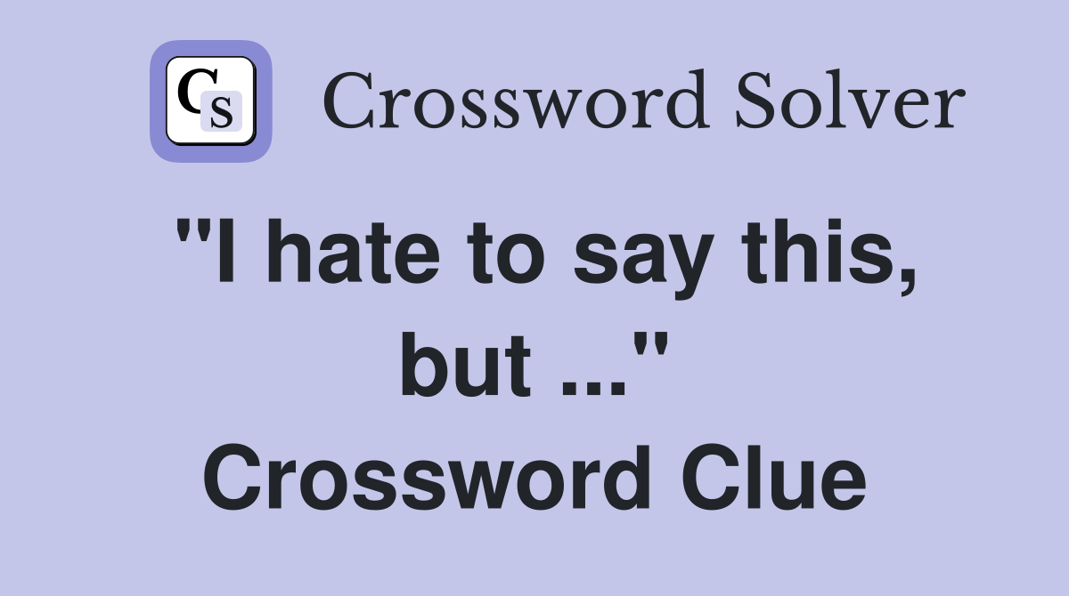 "I hate to say this, but ..." Crossword Clue