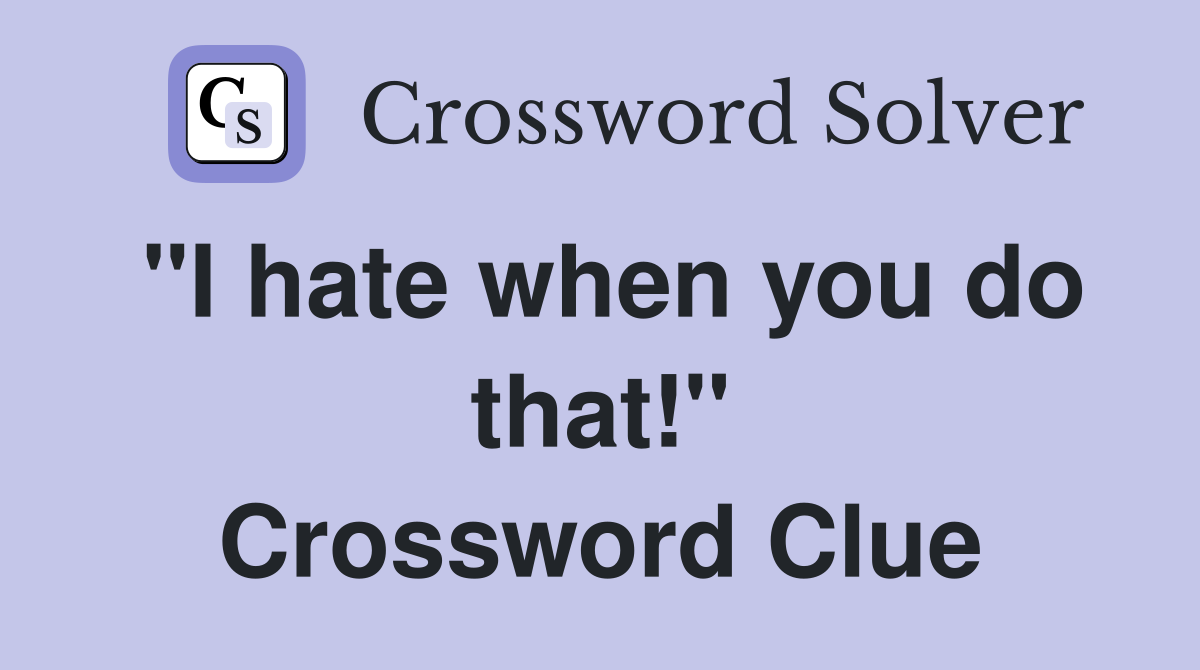 "I hate when you do that!" Crossword Clue