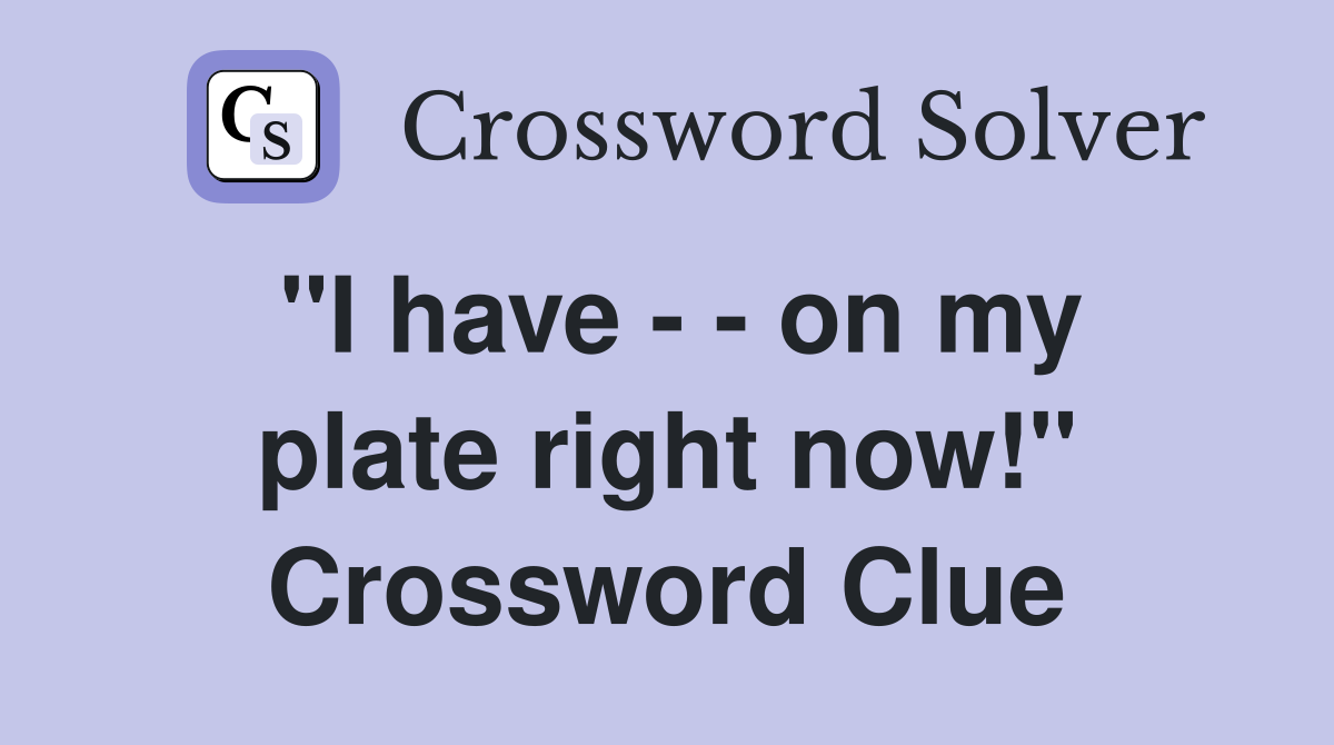 "I have - - on my plate right now!" Crossword Clue