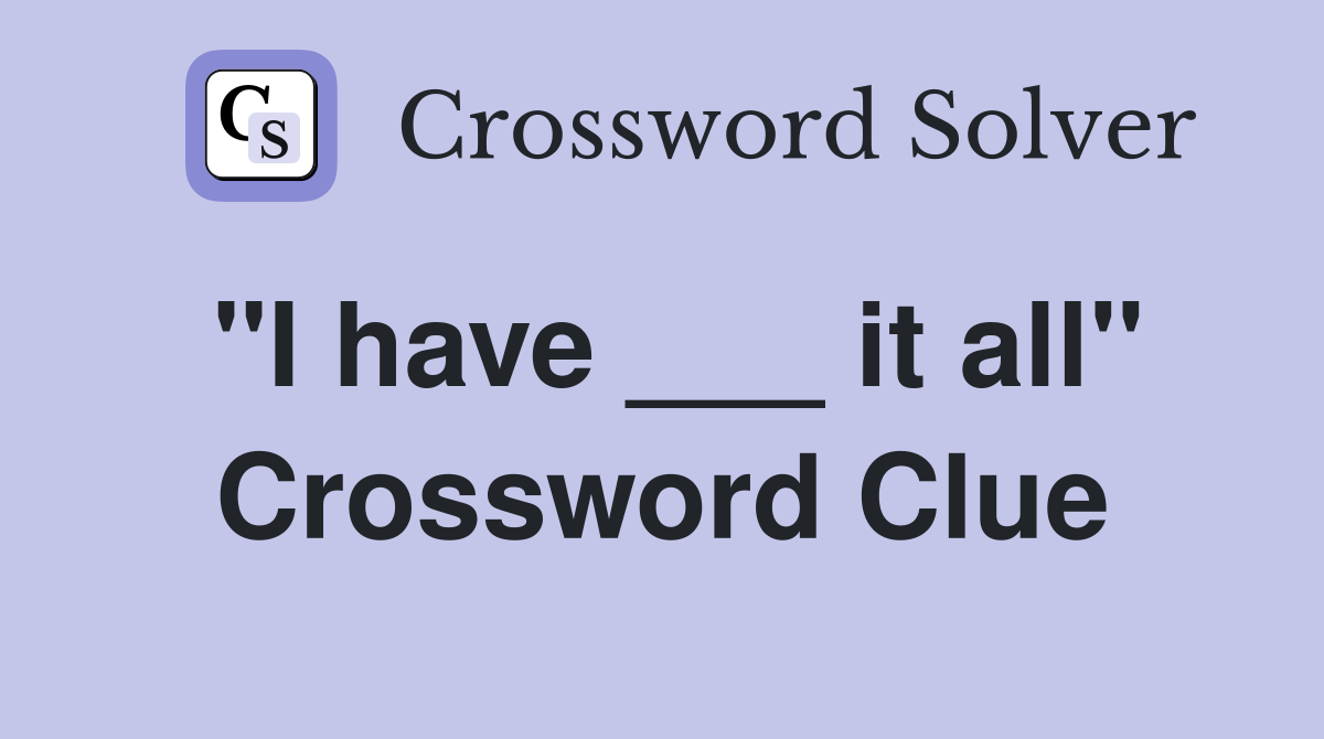 "I have ___ it all" Crossword Clue