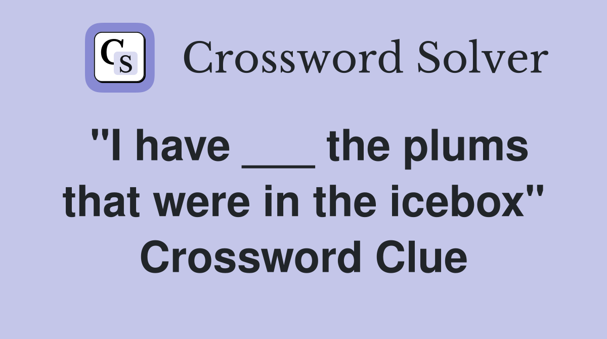 "I have ___ the plums that were in the icebox" Crossword Clue