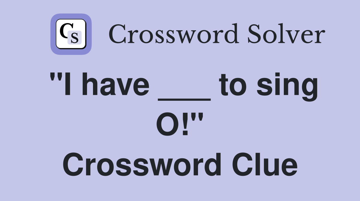 "I have ___ to sing O!" Crossword Clue
