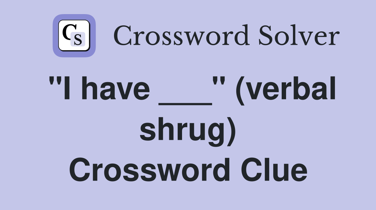 "I have ___" (verbal shrug) Crossword Clue