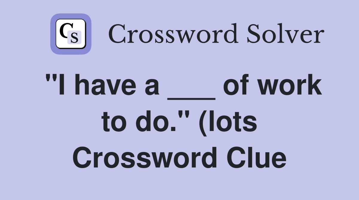 quot I have a of work to do quot (lots) Crossword Clue Answers quot I have a of work to do quot (lots) Crossword Clue Answers