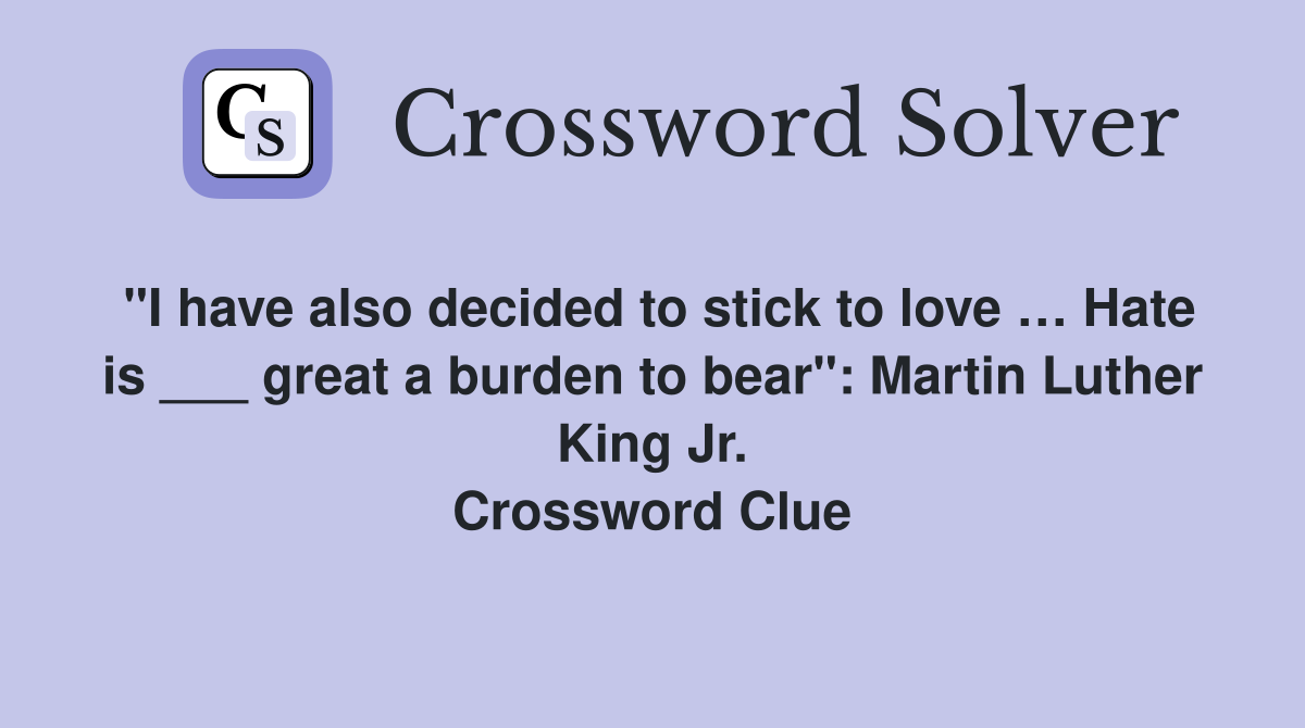 "I have also decided to stick to love … Hate is ___ great a burden to bear": Martin Luther King Jr. Crossword Clue