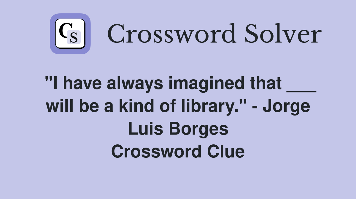 "I have always imagined that ___ will be a kind of library." - Jorge Luis Borges Crossword Clue
