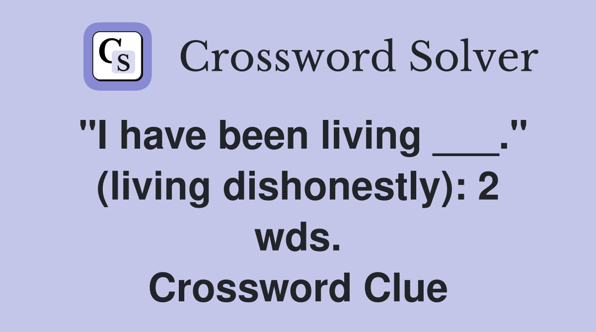 "I have been living ___." (living dishonestly): 2 wds. Crossword Clue