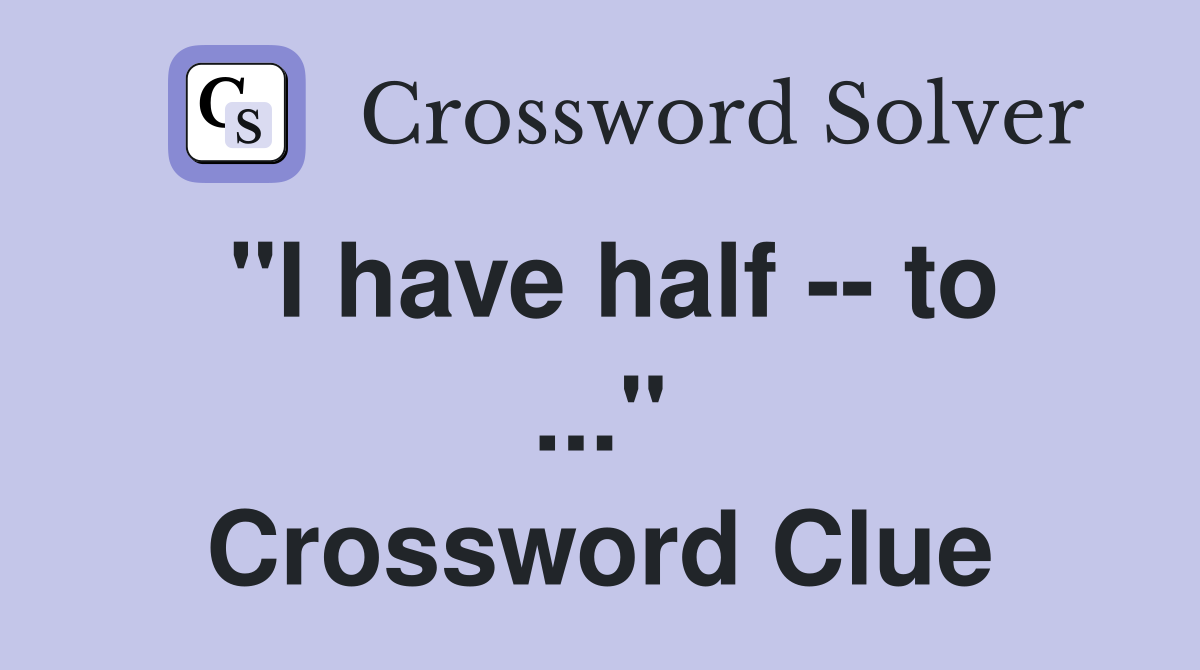 "I have half -- to ..." Crossword Clue