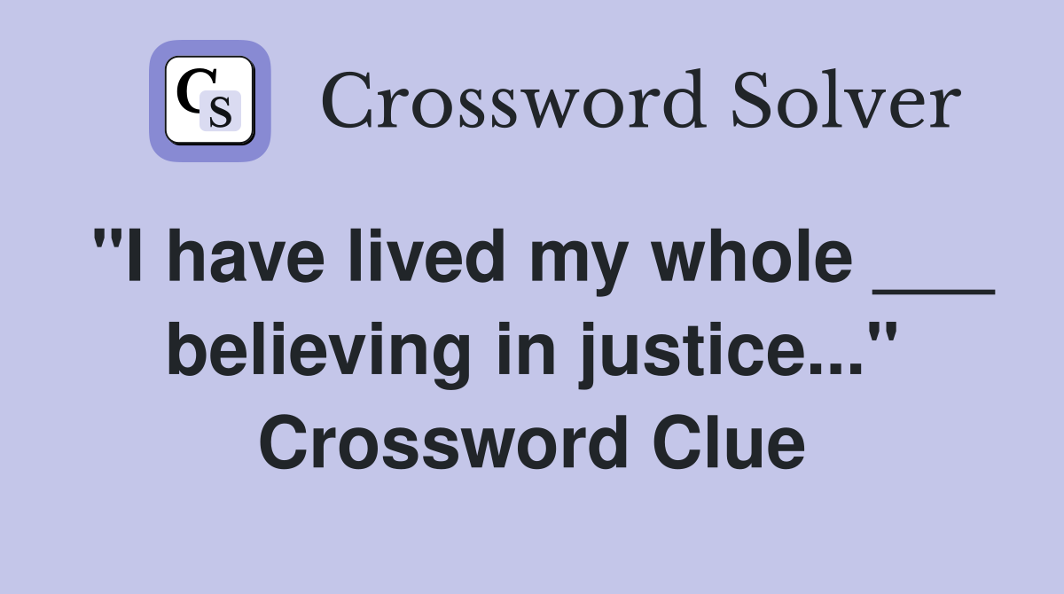 "I have lived my whole ___ believing in justice..." Crossword Clue