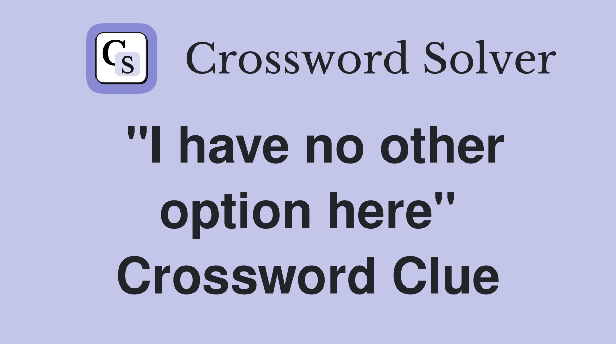 "I have no other option here" Crossword Clue