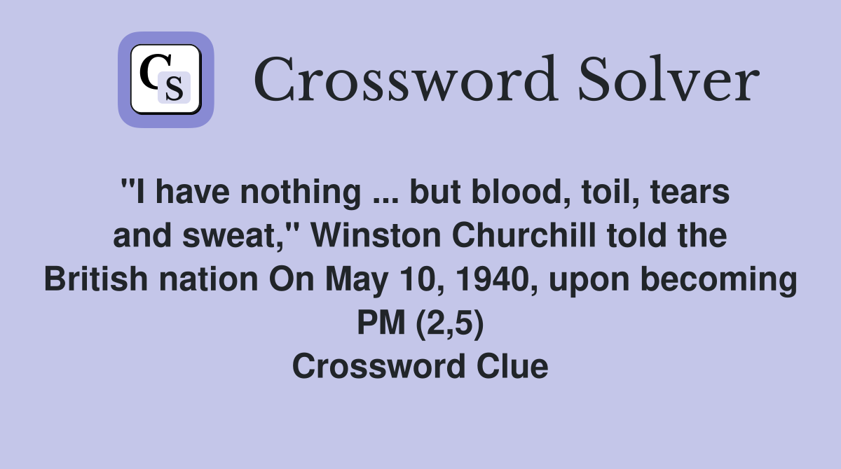 "I have nothing ... but blood, toil, tears and sweat," Winston Churchill told the British nation On May 10, 1940, upon becoming PM (2,5) Crossword Clue