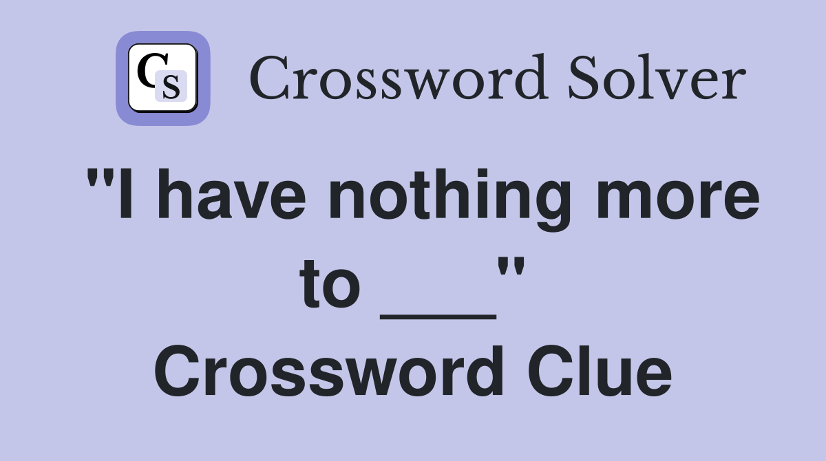 "I have nothing more to ___" Crossword Clue