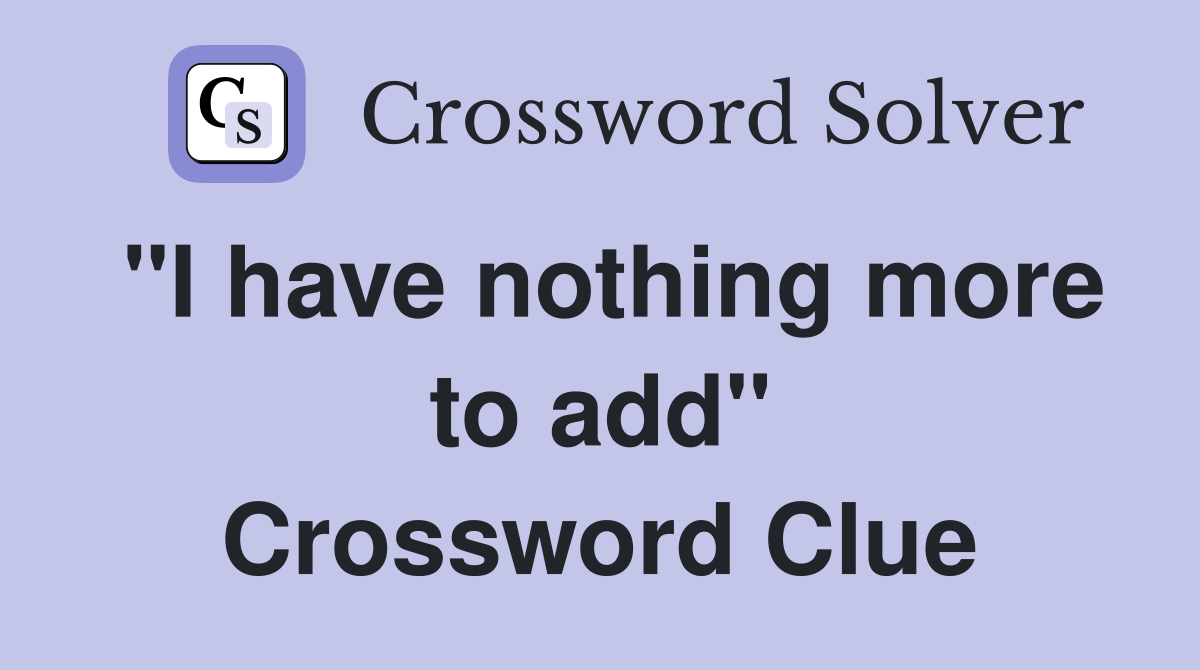 "I have nothing more to add" Crossword Clue
