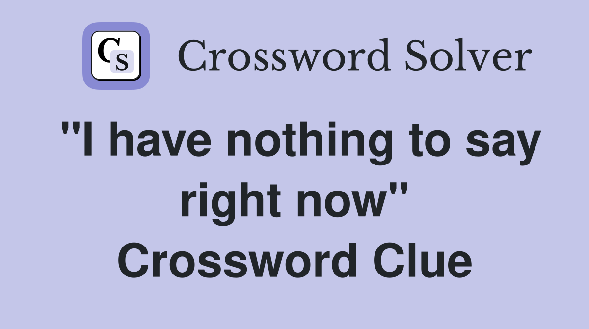 "I have nothing to say right now" Crossword Clue