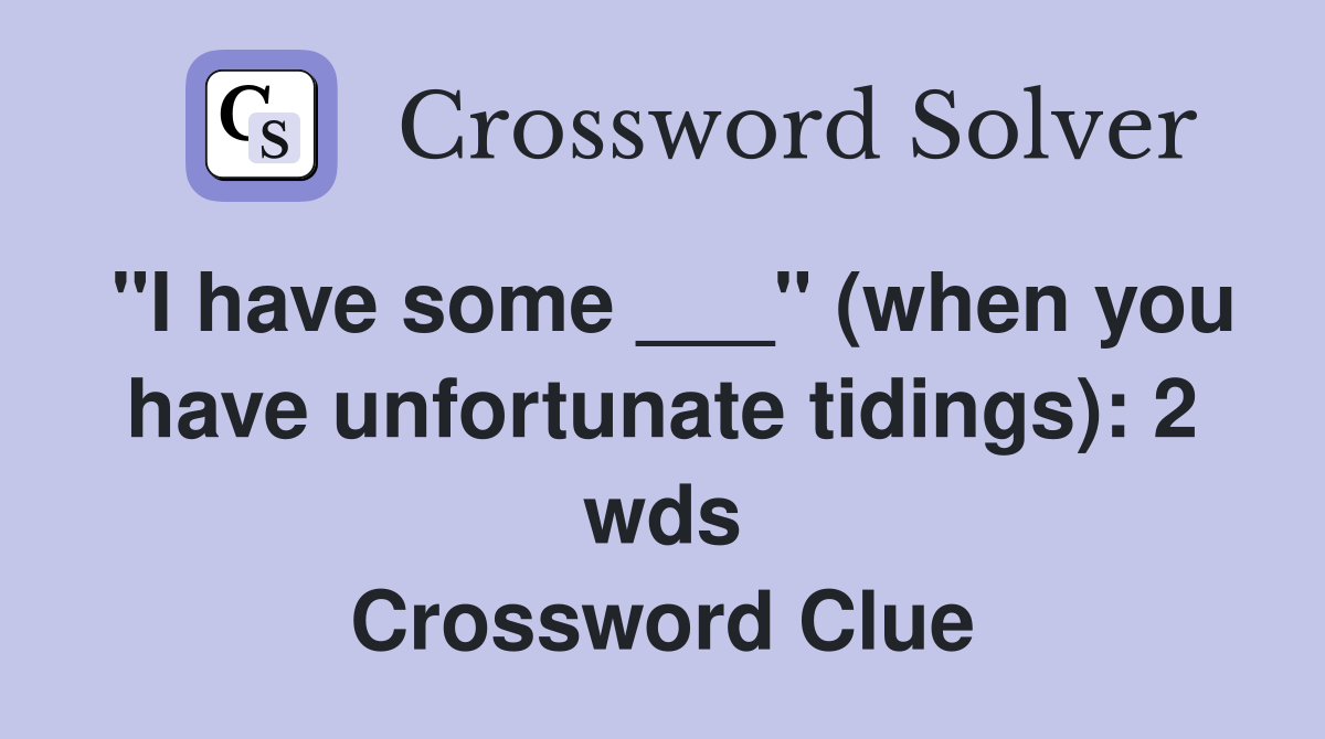 "I have some ___" (when you have unfortunate tidings): 2 wds Crossword Clue