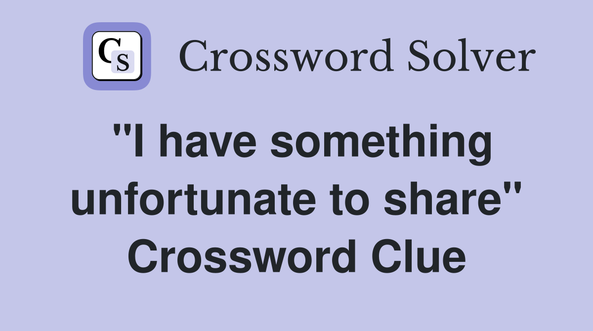 "I have something unfortunate to share" Crossword Clue
