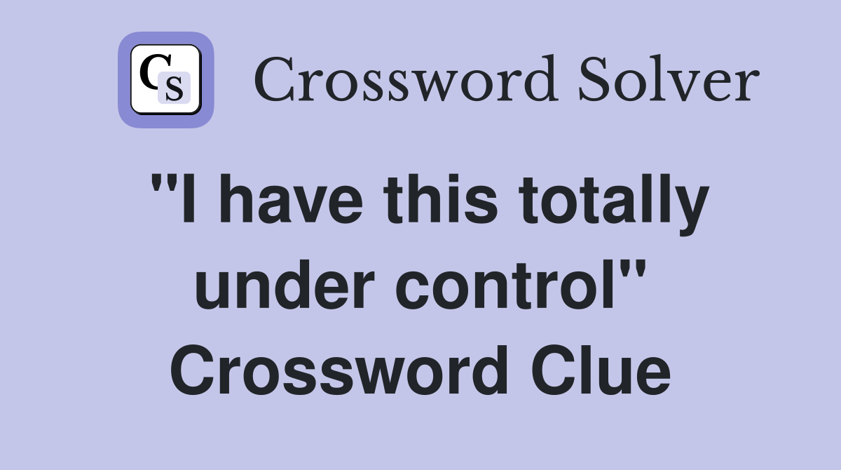"I have this totally under control" Crossword Clue