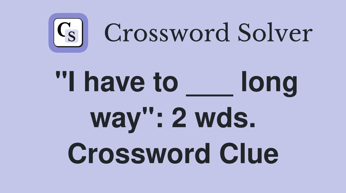 "I have to ___ long way": 2 wds. Crossword Clue