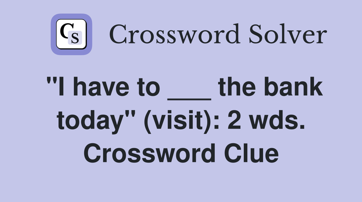 "I have to ___ the bank today" (visit): 2 wds. Crossword Clue