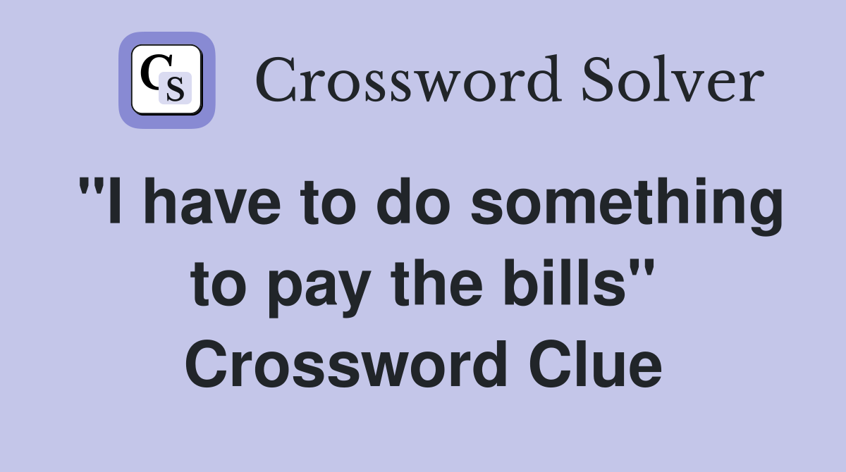 "I have to do something to pay the bills" Crossword Clue