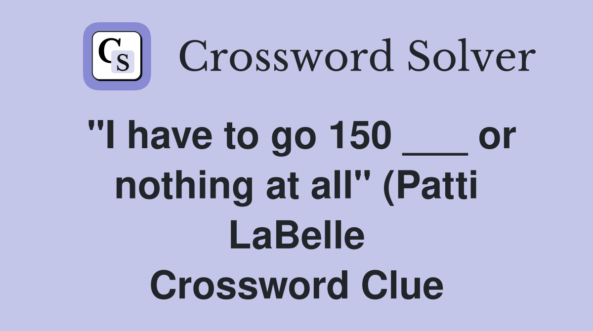 quot I have to go 150 or nothing at all quot (Patti LaBelle) Crossword quot I have to go 150 or nothing at all quot (Patti LaBelle) Crossword