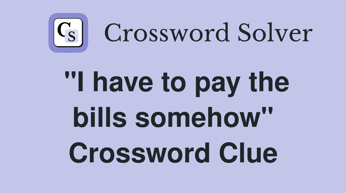 "I have to pay the bills somehow" Crossword Clue