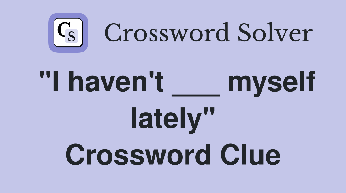 "I haven't ___ myself lately" Crossword Clue