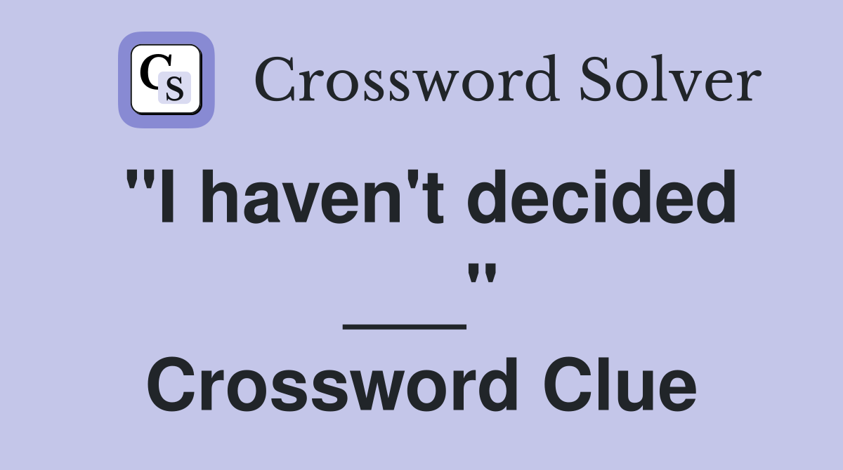 "I haven't decided ___" Crossword Clue
