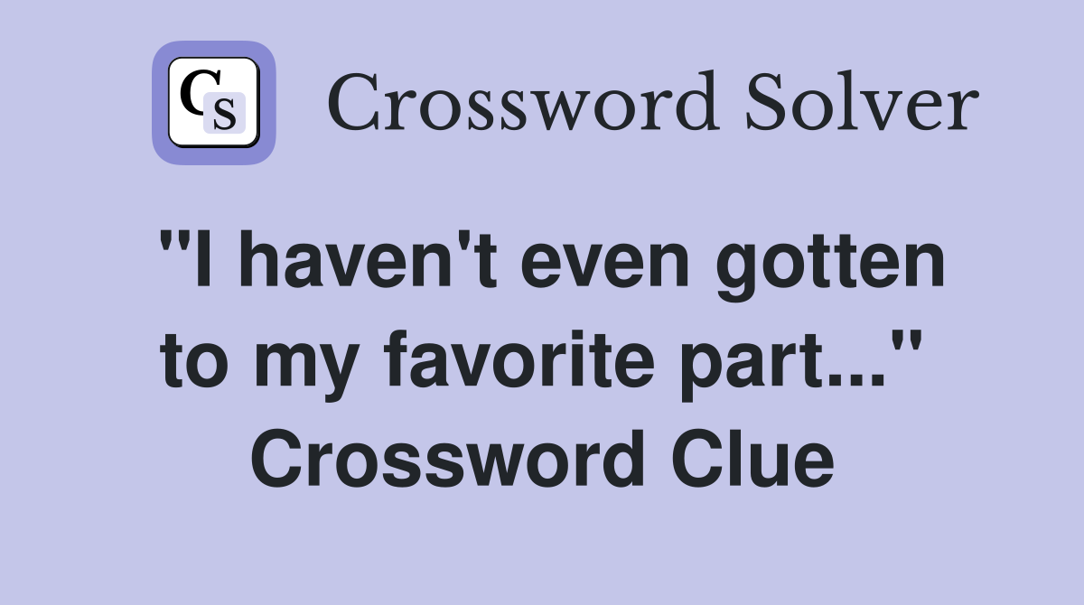 "I haven't even gotten to my favorite part..." Crossword Clue