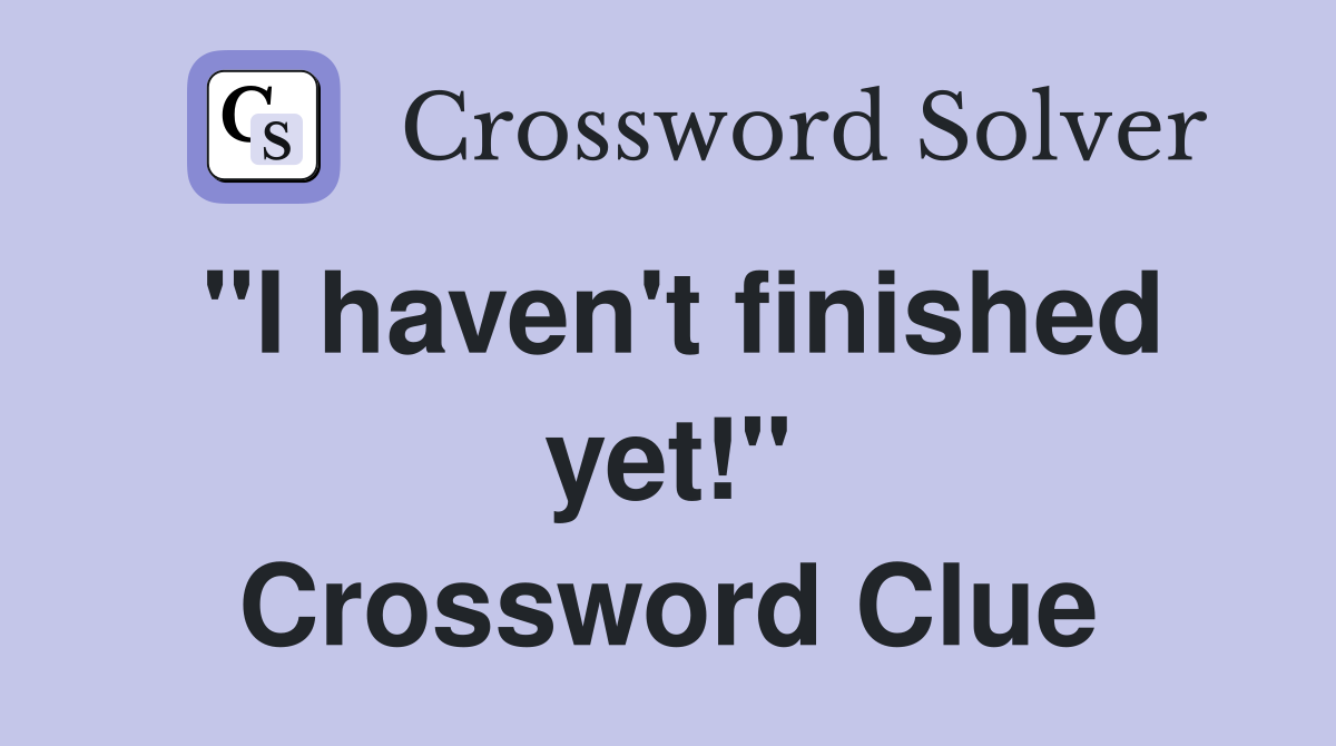"I haven't finished yet!" Crossword Clue