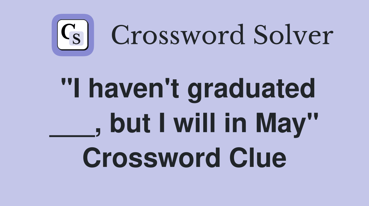"I haven't graduated ___, but I will in May" Crossword Clue