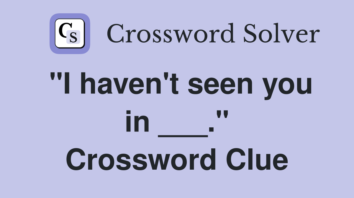 "I haven't seen you in ___." Crossword Clue