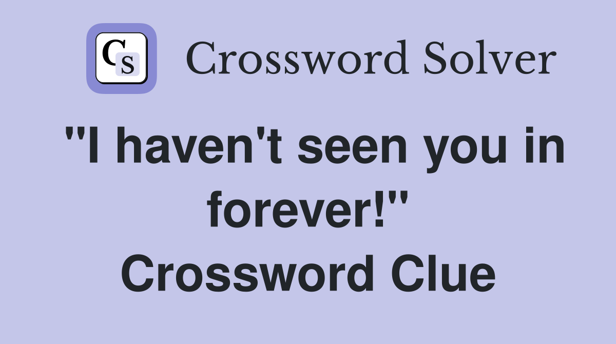 "I haven't seen you in forever!" Crossword Clue