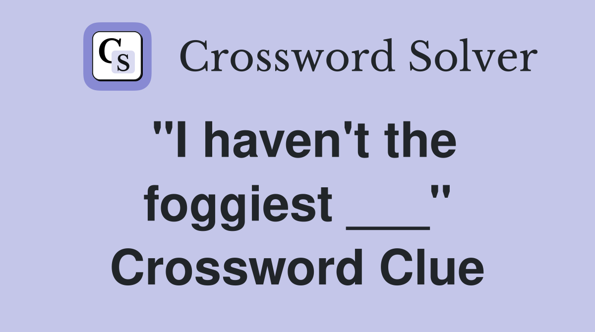 "I haven't the foggiest ___" Crossword Clue