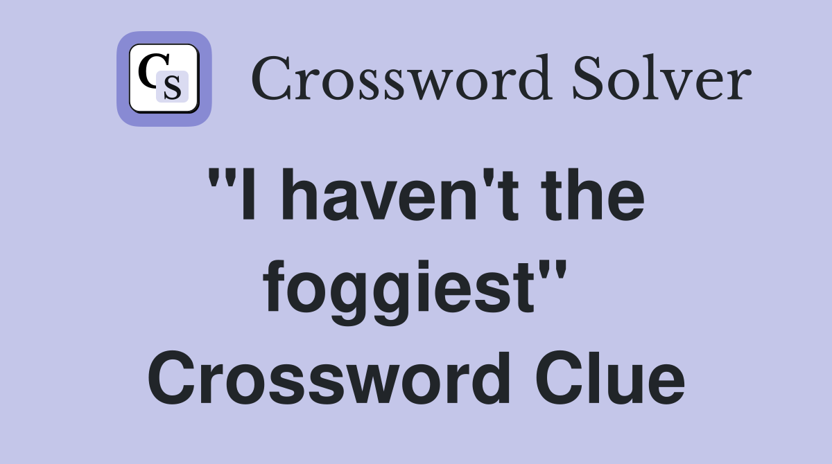 "I haven't the foggiest" Crossword Clue
