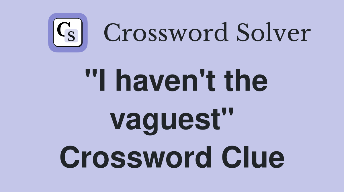 "I haven't the vaguest" Crossword Clue