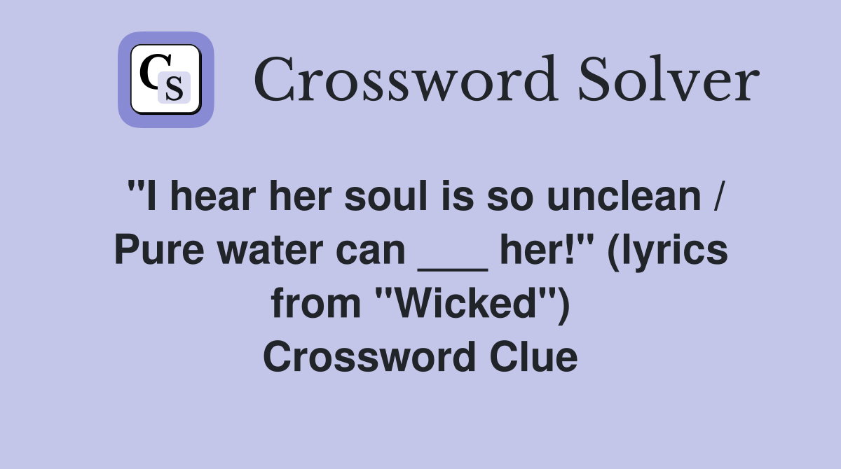 "I hear her soul is so unclean / Pure water can ___ her!" (lyrics from "Wicked") Crossword Clue
