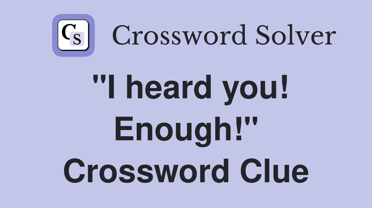 "I heard you! Enough!" Crossword Clue