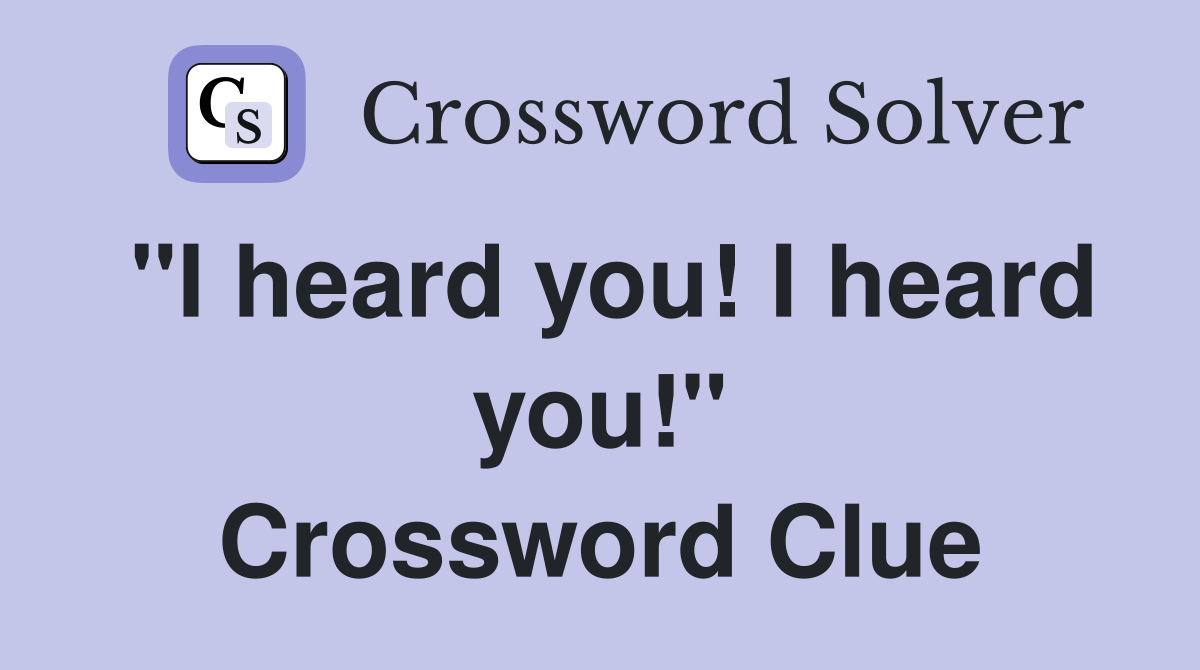 "I heard you! I heard you!" Crossword Clue